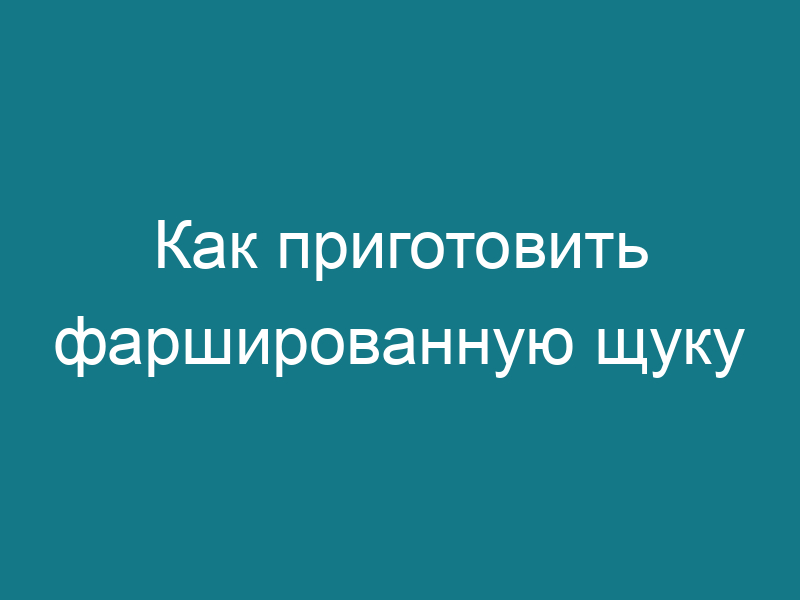 Как приготовить фаршированную щуку