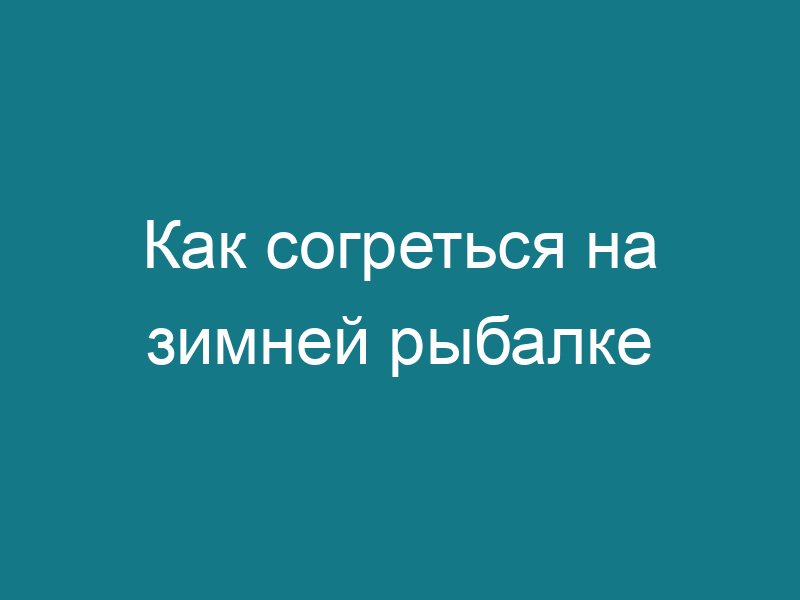 Как согреться на зимней рыбалке