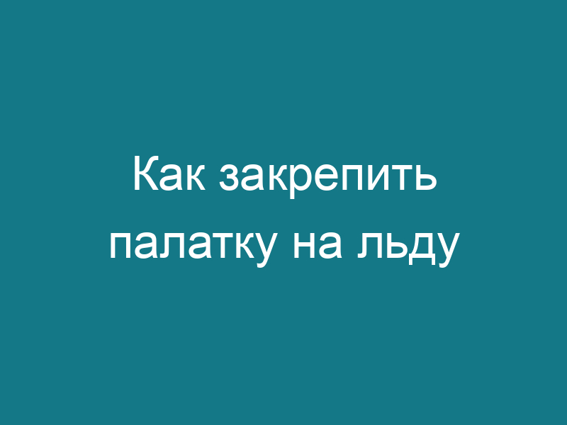 Как закрепить палатку на льду