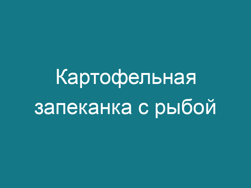 Картофельная запеканка с рыбой