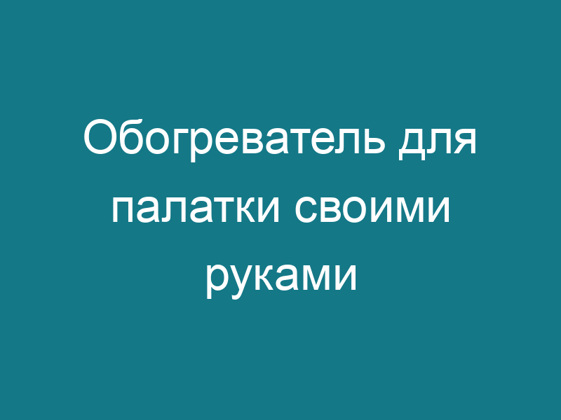 Обогреватель для палатки своими руками