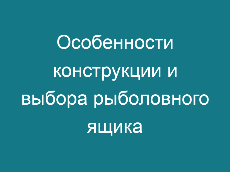 Особенности конструкции и выбора рыболовного ящика