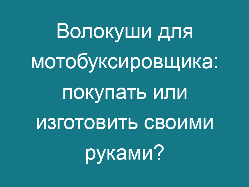 Волокуши для мотобуксировщика: покупать или изготовить своими руками?