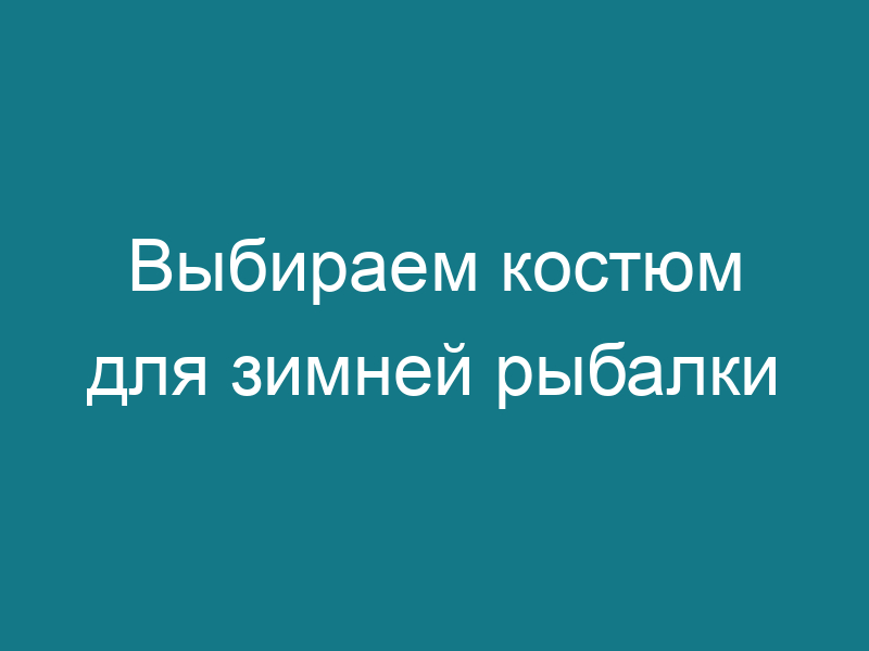 Выбираем костюм для зимней рыбалки