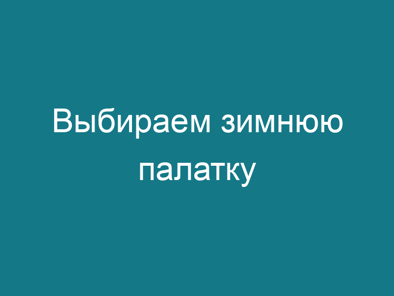 Выбираем зимнюю палатку